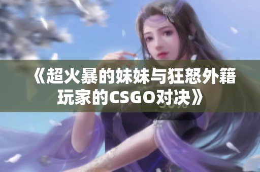 《超火暴的妹妹与狂怒外籍玩家的CSGO对决》