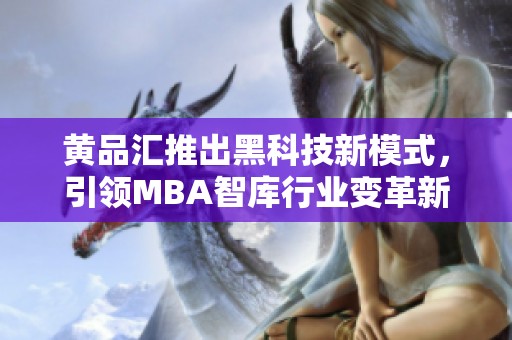 黄品汇推出黑科技新模式，引领MBA智库行业变革新风潮