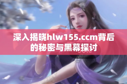 深入揭晓hlw155.ccm背后的秘密与黑幕探讨