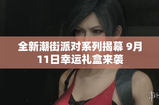 全新潮街派对系列揭幕 9月11日幸运礼盒来袭