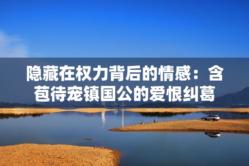 隐藏在权力背后的情感：含苞待宠镇国公的爱恨纠葛