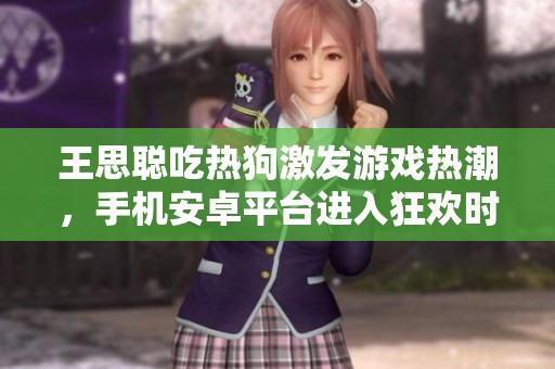 王思聪吃热狗激发游戏热潮，手机安卓平台进入狂欢时代