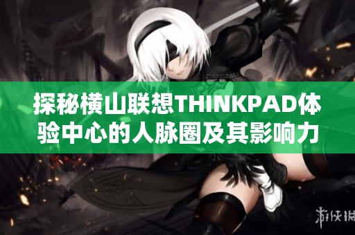 探秘横山联想THINKPAD体验中心的人脉圈及其影响力