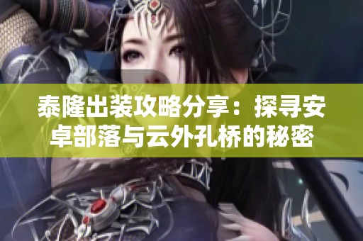 泰隆出装攻略分享：探寻安卓部落与云外孔桥的秘密