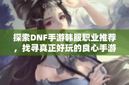 探索DNF手游韩服职业推荐，找寻真正好玩的良心手游！