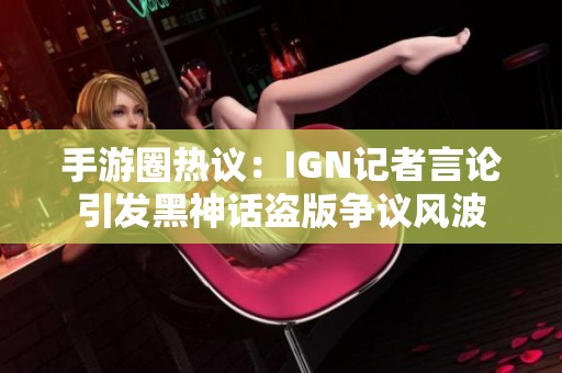 手游圈热议：IGN记者言论引发黑神话盗版争议风波