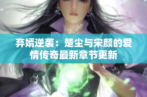 弃婿逆袭：楚尘与宋颜的爱情传奇最新章节更新