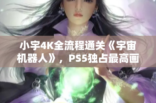小宇4K全流程通关《宇宙机器人》，PS5独占最高画质第六期精彩回顾
