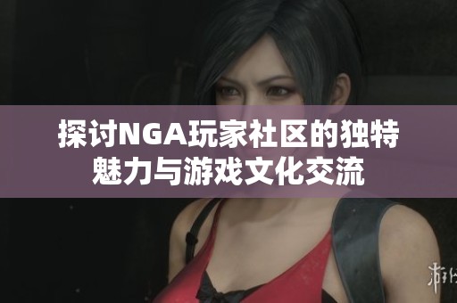 探讨NGA玩家社区的独特魅力与游戏文化交流