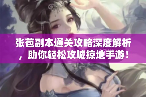 张苞副本通关攻略深度解析，助你轻松攻城掠地手游！