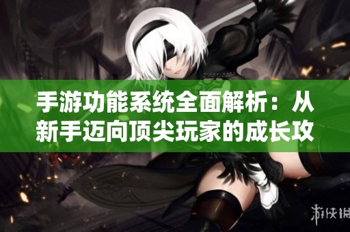 手游功能系统全面解析：从新手迈向顶尖玩家的成长攻略