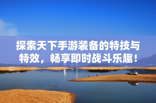 探索天下手游装备的特技与特效，畅享即时战斗乐趣！