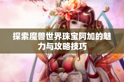 探索魔兽世界珠宝阿加的魅力与攻略技巧