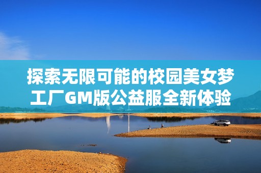 探索无限可能的校园美女梦工厂GM版公益服全新体验