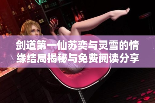 剑道第一仙苏奕与灵雪的情缘结局揭秘与免费阅读分享