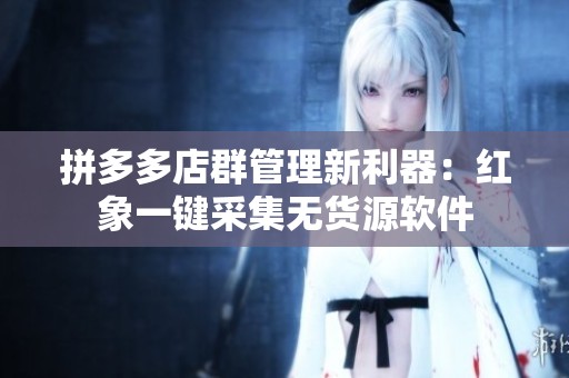 拼多多店群管理新利器：红象一键采集无货源软件