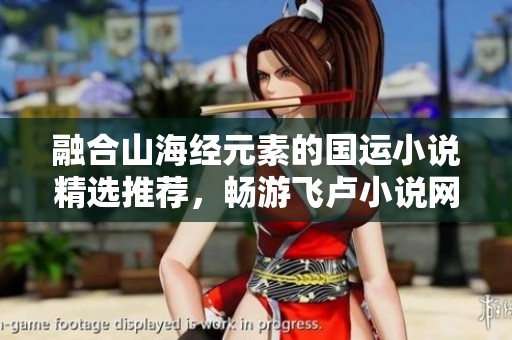 融合山海经元素的国运小说精选推荐，畅游飞卢小说网