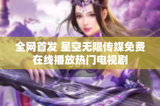 全网首发 星空无限传媒免费在线播放热门电视剧