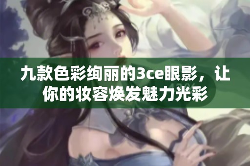 九款色彩绚丽的3ce眼影，让你的妆容焕发魅力光彩