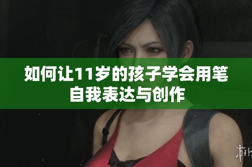 如何让11岁的孩子学会用笔自我表达与创作