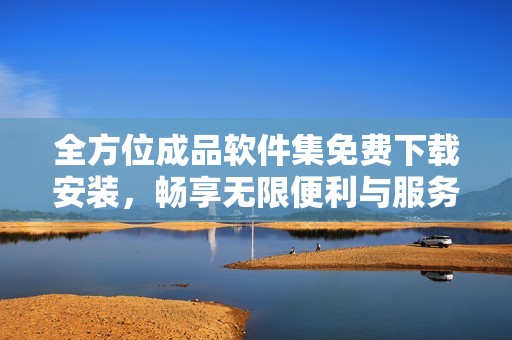 全方位成品软件集免费下载安装，畅享无限便利与服务