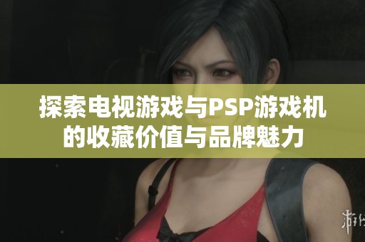 探索电视游戏与PSP游戏机的收藏价值与品牌魅力