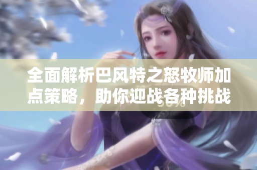 全面解析巴风特之怒牧师加点策略，助你迎战各种挑战