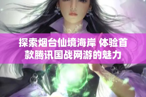 探索烟台仙境海岸 体验首款腾讯国战网游的魅力