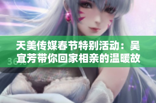 天美传媒春节特别活动：吴宜芳带你回家相亲的温暖故事