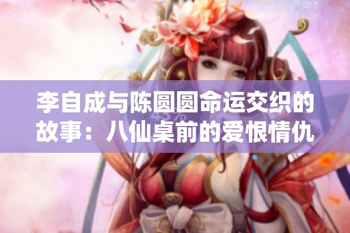 李自成与陈圆圆命运交织的故事：八仙桌前的爱恨情仇