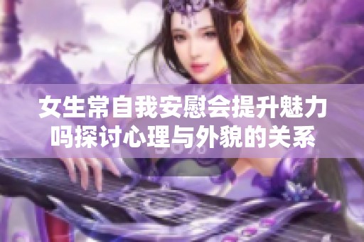 女生常自我安慰会提升魅力吗探讨心理与外貌的关系