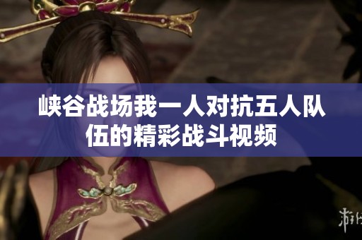 峡谷战场我一人对抗五人队伍的精彩战斗视频