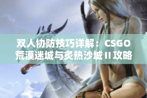 双人协防技巧详解：CSGO荒漠迷城与炙热沙城Ⅱ攻略分享