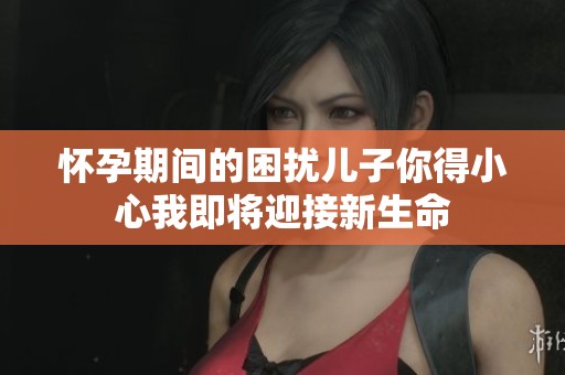 怀孕期间的困扰儿子你得小心我即将迎接新生命