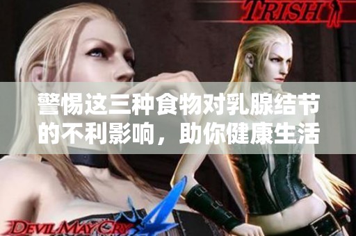 警惕这三种食物对乳腺结节的不利影响，助你健康生活