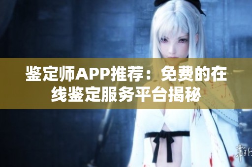 鉴定师APP推荐：免费的在线鉴定服务平台揭秘