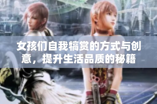 女孩们自我犒赏的方式与创意，提升生活品质的秘籍