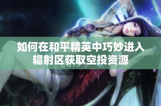 如何在和平精英中巧妙进入辐射区获取空投资源