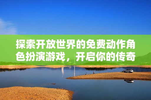 探索开放世界的免费动作角色扮演游戏，开启你的传奇人生！