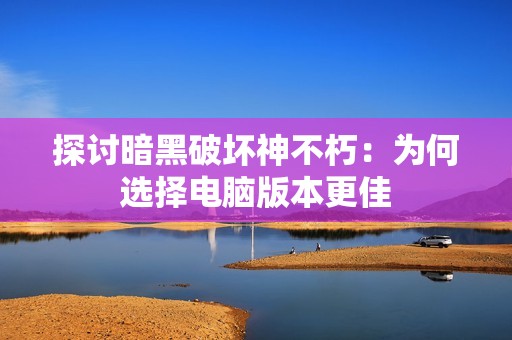 探讨暗黑破坏神不朽：为何选择电脑版本更佳