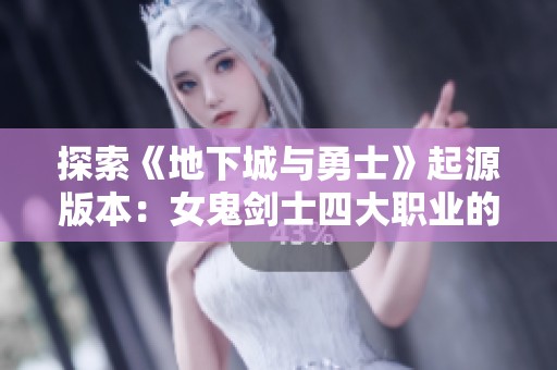 探索《地下城与勇士》起源版本：女鬼剑士四大职业的全面解析与深度剖析
