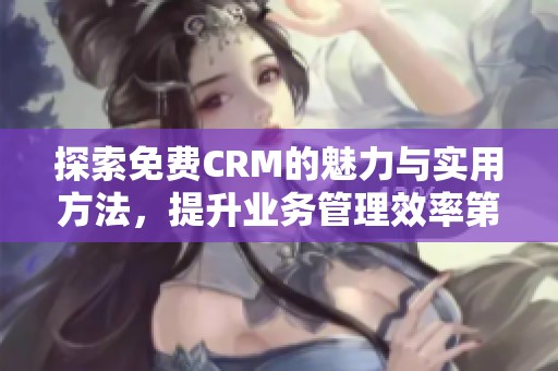 探索免费CRM的魅力与实用方法，提升业务管理效率第1集