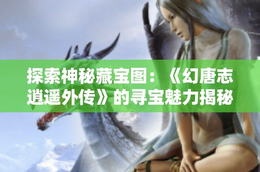 探索神秘藏宝图：《幻唐志逍遥外传》的寻宝魅力揭秘