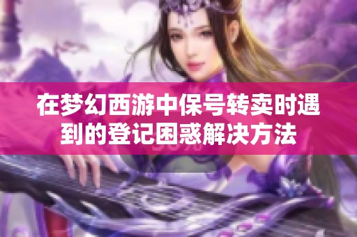 在梦幻西游中保号转卖时遇到的登记困惑解决方法