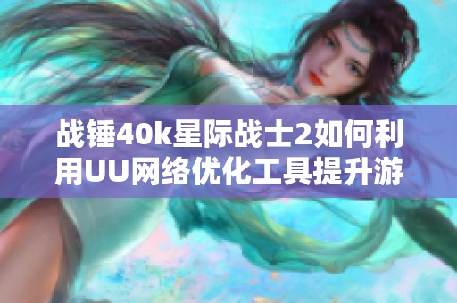 战锤40k星际战士2如何利用UU网络优化工具提升游戏体验