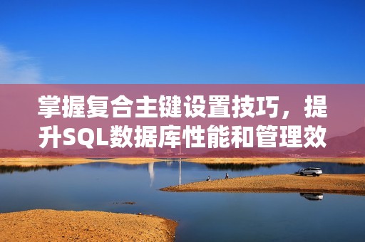 掌握复合主键设置技巧，提升SQL数据库性能和管理效率