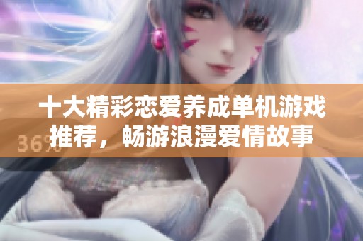 十大精彩恋爱养成单机游戏推荐，畅游浪漫爱情故事