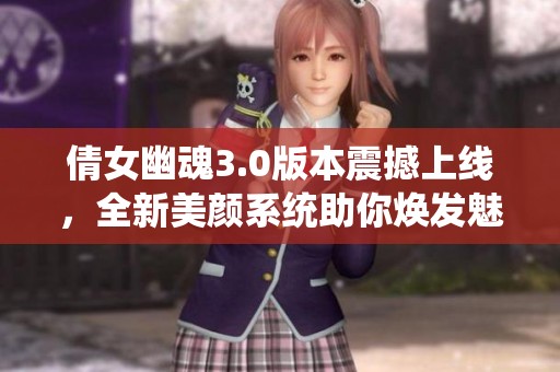 倩女幽魂3.0版本震撼上线，全新美颜系统助你焕发魅力