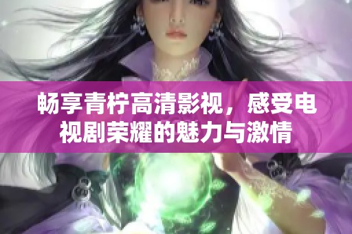 畅享青柠高清影视，感受电视剧荣耀的魅力与激情