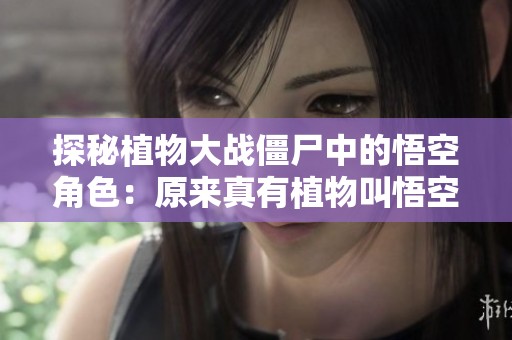 探秘植物大战僵尸中的悟空角色：原来真有植物叫悟空